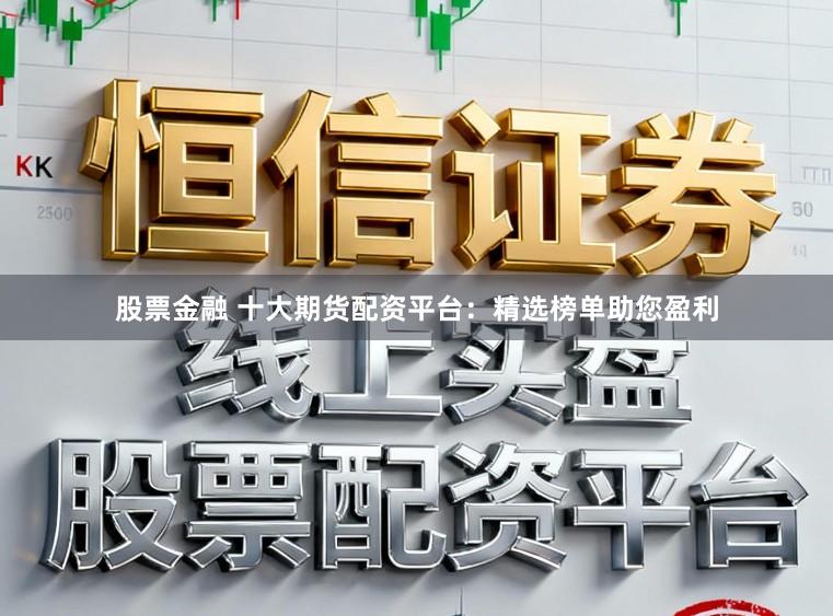 股票金融 十大期货配资平台：精选榜单助您盈利