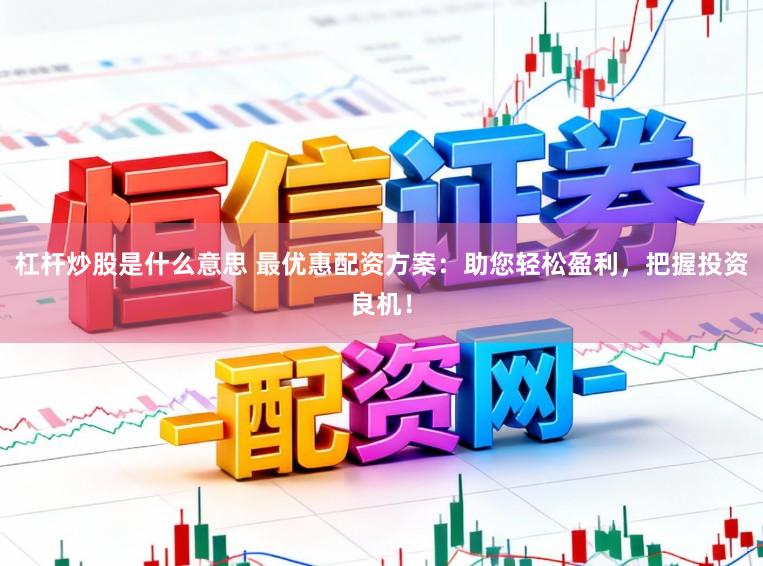 杠杆炒股是什么意思 最优惠配资方案：助您轻松盈利，把握投资良机！