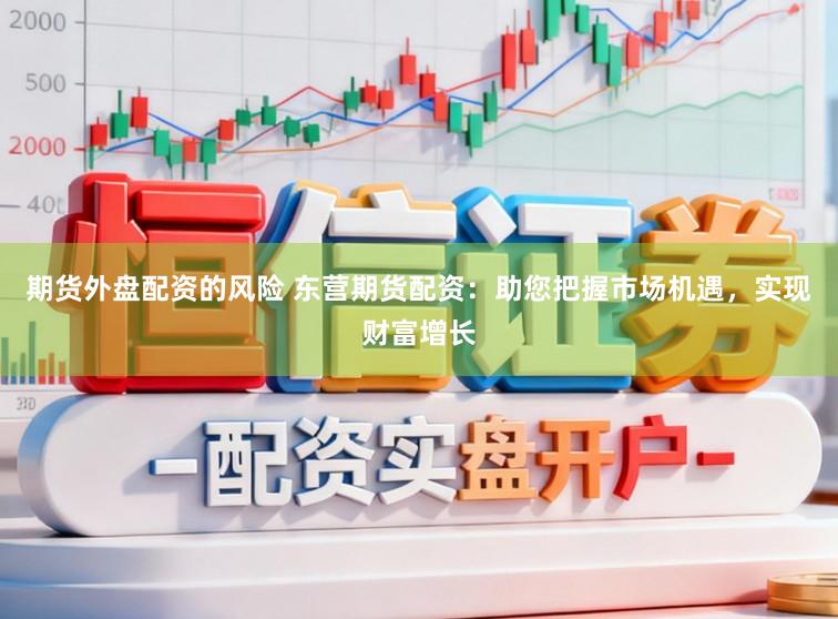 期货外盘配资的风险 东营期货配资：助您把握市场机遇，实现财富增长