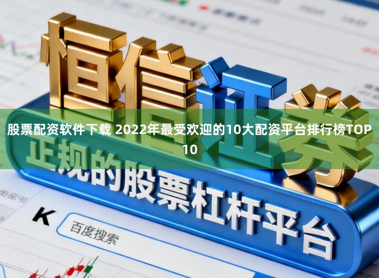 股票配资软件下载 2022年最受欢迎的10大配资平台排行榜TOP10