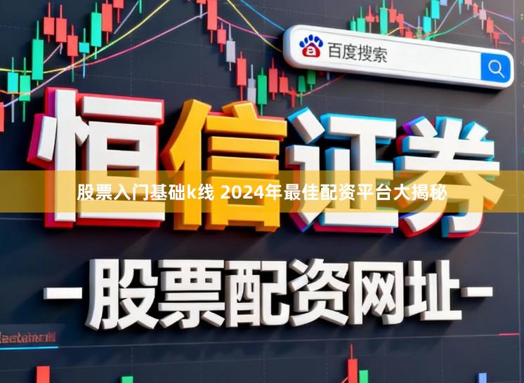 股票入门基础k线 2024年最佳配资平台大揭秘