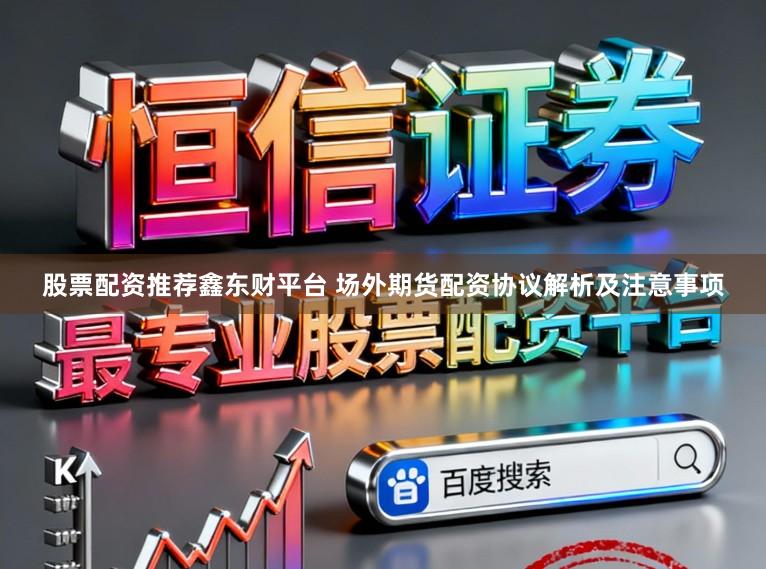 股票配资推荐鑫东财平台 场外期货配资协议解析及注意事项