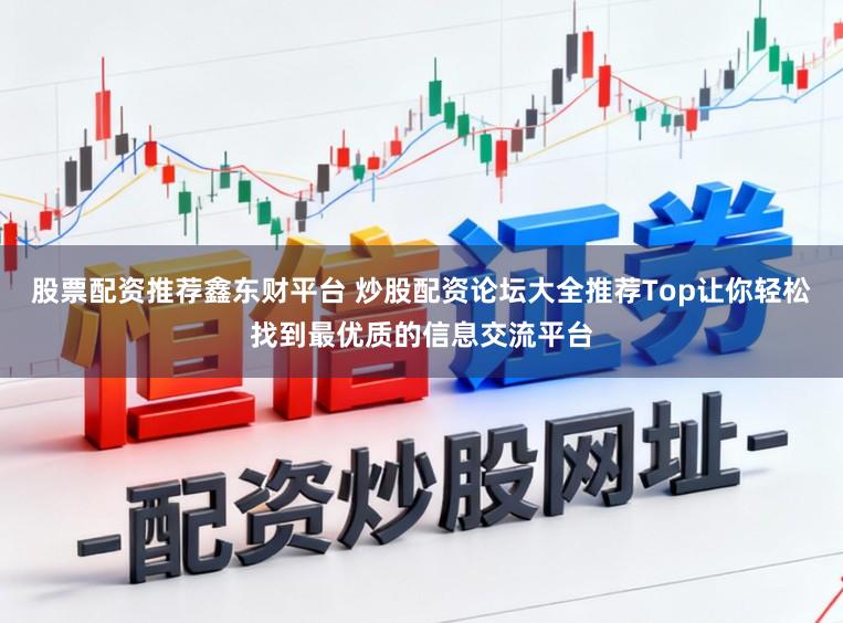 股票配资推荐鑫东财平台 炒股配资论坛大全推荐Top让你轻松找到最优质的信息交流平台