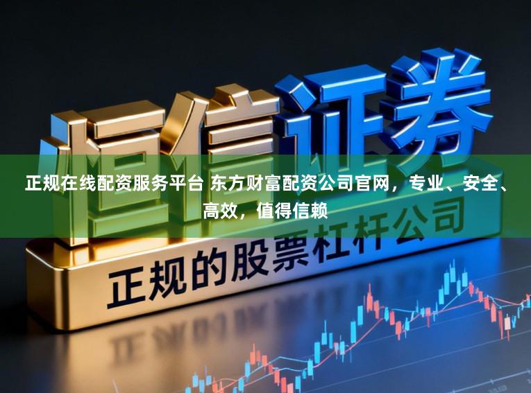 正规在线配资服务平台 东方财富配资公司官网，专业、安全、高效，值得信赖