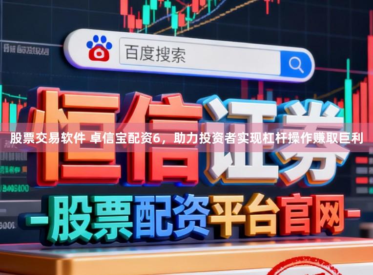 股票交易软件 卓信宝配资6，助力投资者实现杠杆操作赚取巨利