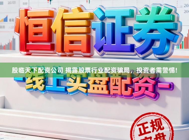 股临天下配资公司 揭露股票行业配资骗局，投资者需警惕!