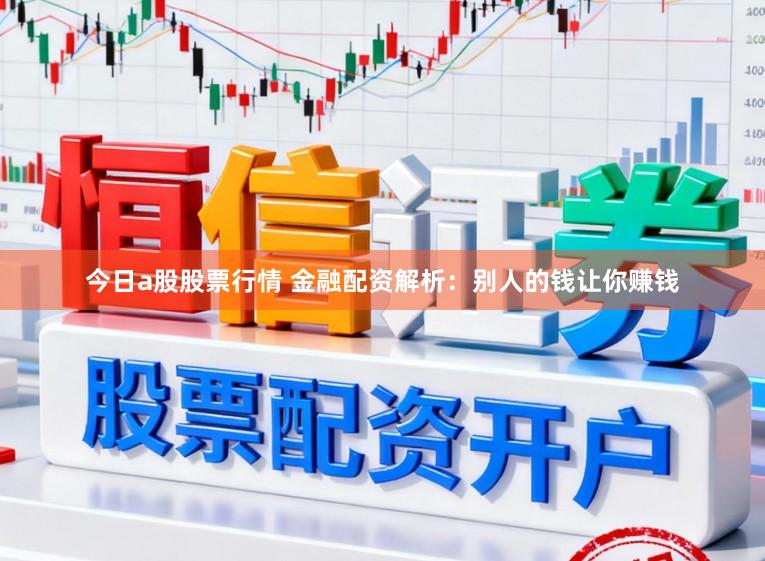 今日a股股票行情 金融配资解析：别人的钱让你赚钱