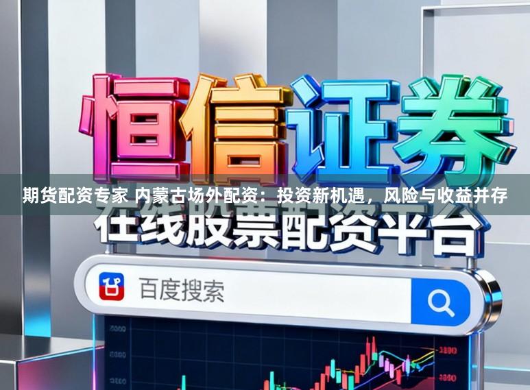 期货配资专家 内蒙古场外配资：投资新机遇，风险与收益并存