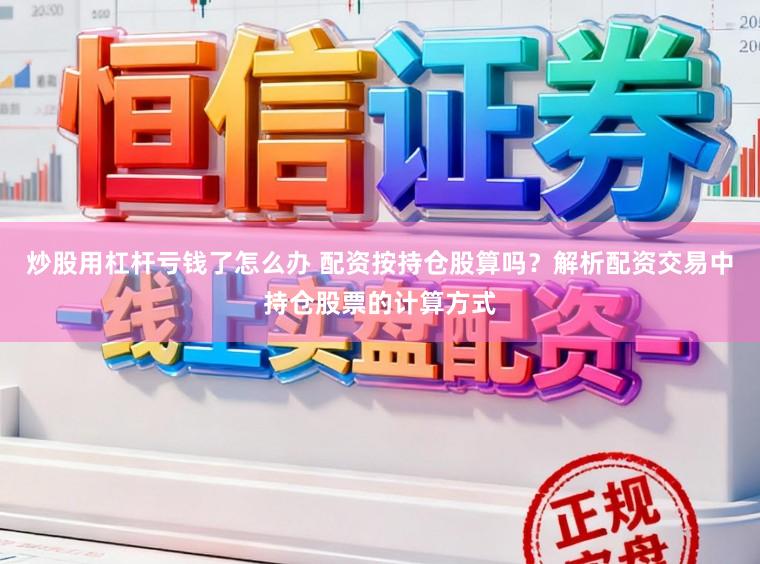 炒股用杠杆亏钱了怎么办 配资按持仓股算吗？解析配资交易中持仓股票的计算方式