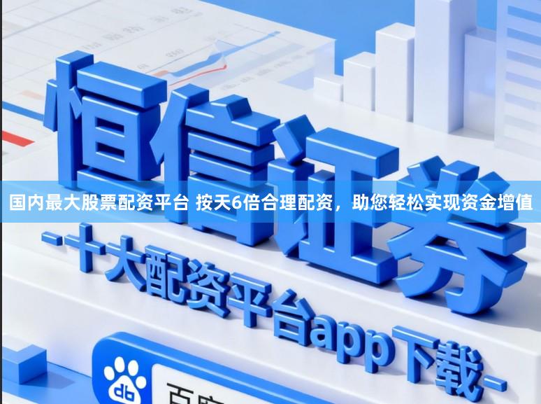 国内最大股票配资平台 按天6倍合理配资，助您轻松实现资金增值