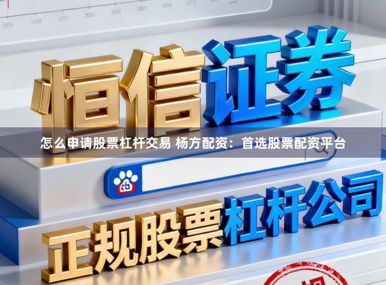 怎么申请股票杠杆交易 杨方配资：首选股票配资平台
