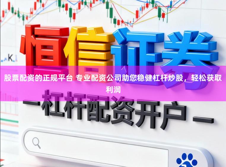 股票配资的正规平台 专业配资公司助您稳健杠杆炒股，轻松获取利润
