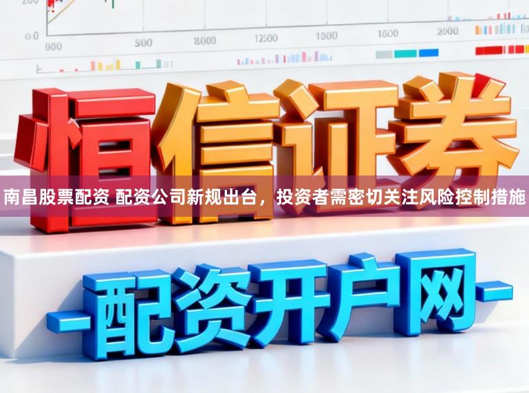 南昌股票配资 配资公司新规出台，投资者需密切关注风险控制措施