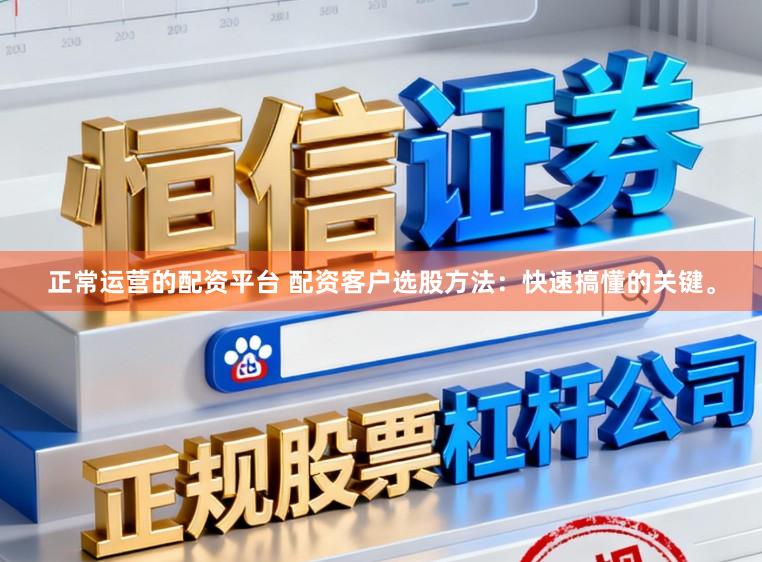 正常运营的配资平台 配资客户选股方法：快速搞懂的关键。