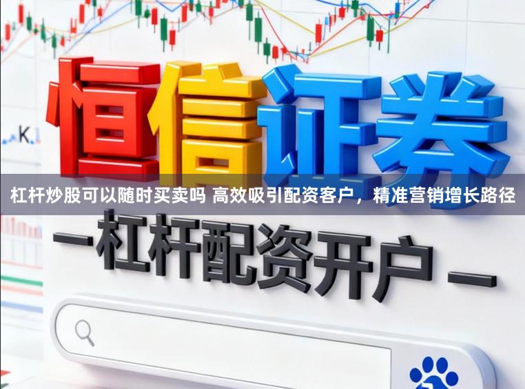 杠杆炒股可以随时买卖吗 高效吸引配资客户，精准营销增长路径